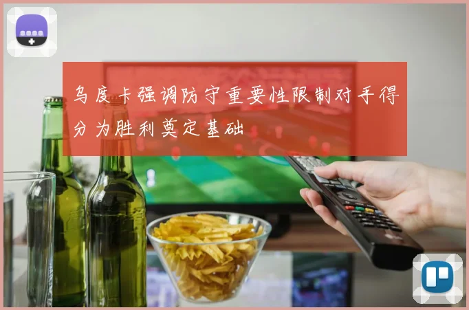 乌度卡强调防守重要性限制对手得分为胜利奠定基础
