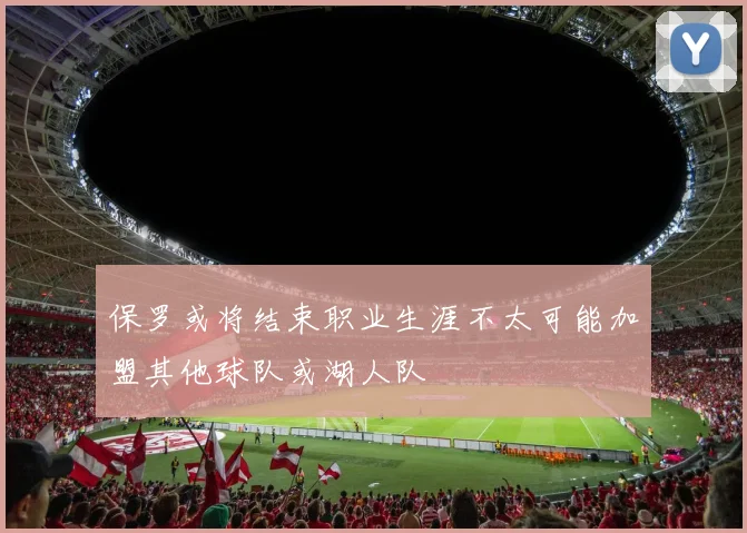 保罗或将结束职业生涯不太可能加盟其他球队或湖人队