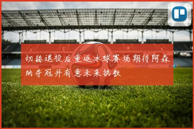切赫退役后重返冰球赛场期待阿森纳夺冠并有意未来执教