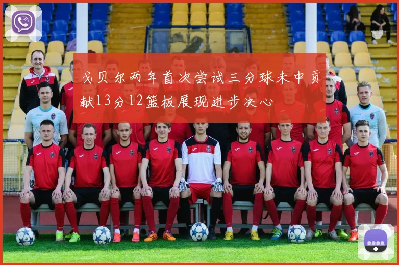 戈贝尔两年首次尝试三分球未中贡献13分12篮板展现进步决心