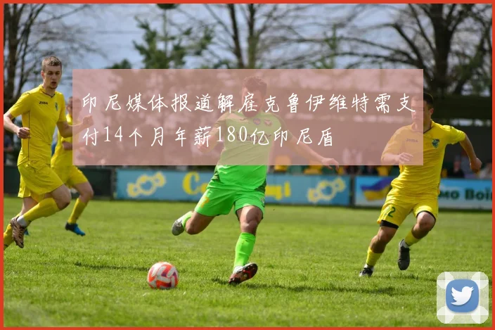 印尼媒体报道解雇克鲁伊维特需支付14个月年薪180亿印尼盾