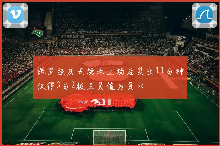 保罗经历五场未上场后复出11分钟仅得3分2板正负值为负六