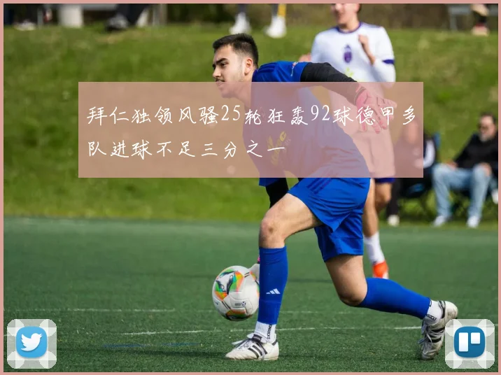 拜仁独领风骚25轮狂轰92球德甲多队进球不足三分之一