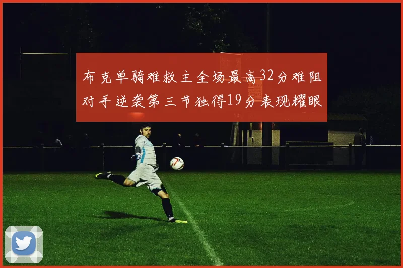布克单骑难救主全场最高32分难阻对手逆袭第三节独得19分表现耀眼